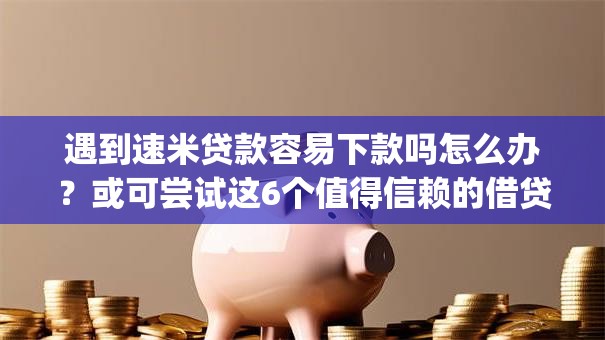 遇到速米贷款容易下款吗怎么办？或可尝试这6个值得信赖的借贷app