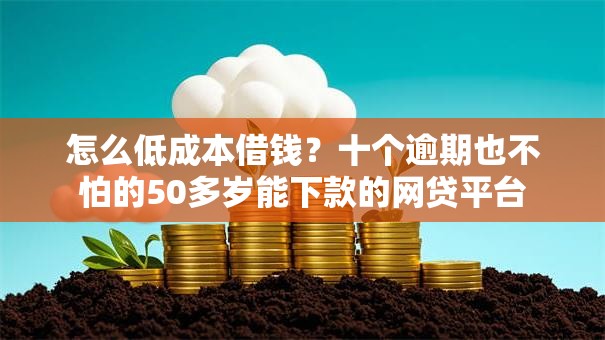 怎么低成本借钱？十个逾期也不怕的50多岁能下款的网贷平台
