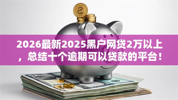 2026最新2025黑户网贷2万以上，总结十个逾期可以贷款的平台！