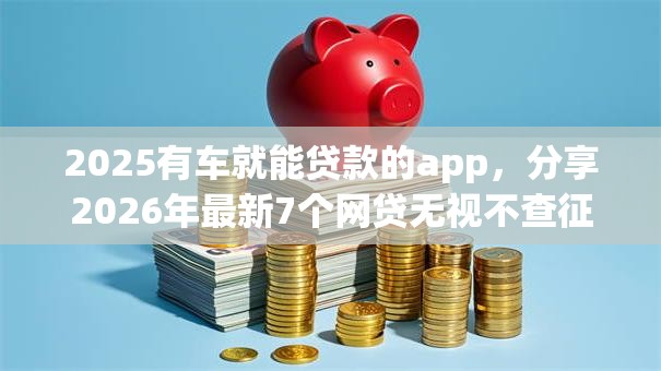 2025有车就能贷款的app，分享2026年最新7个网贷无视不查征信app