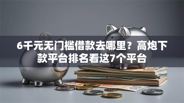 6千元无门槛借款去哪里？高炮下款平台排名看这7个平台