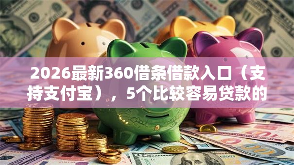 2026最新360借条借款入口（支持支付宝），5个比较容易贷款的平台无私分享