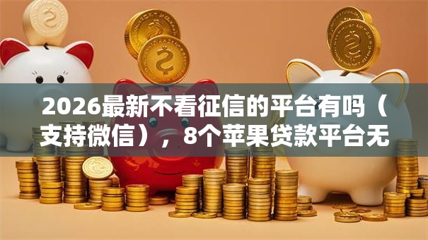 2026最新不看征信的平台有吗（支持微信），8个苹果贷款平台无私分享