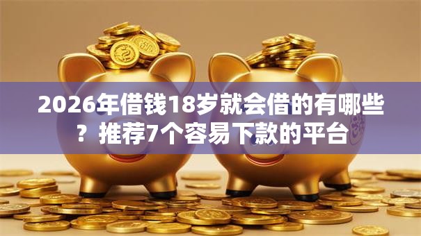 2026年借钱18岁就会借的有哪些?推荐7个容易下款的平台 2026年借钱18岁就会借的有哪些?推荐7个容易下款的平台