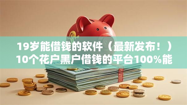 19岁能借钱的软件(最新发布!)10个花户黑户借钱的平台100%能借到 19岁能借钱的软件(最新发布!)10个花户黑户借钱的平台100%能借到