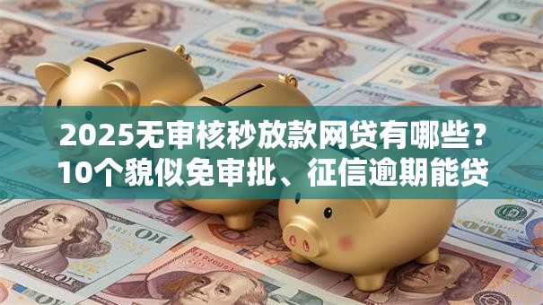 2025无审核秒放款网贷有哪些？10个貌似免审批、征信逾期能贷款的正规平台合集