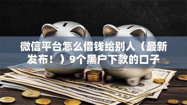 微信平台怎么借钱给别人（最新发布！）9个黑户下款的口子