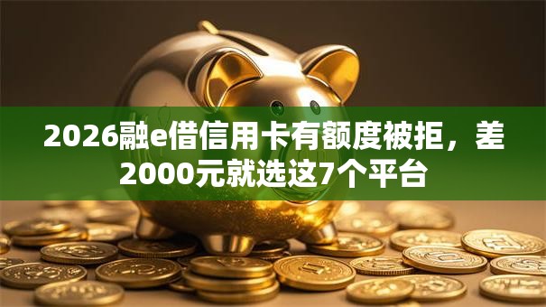2026融e借信用卡有额度被拒，差2000元就选这7个平台