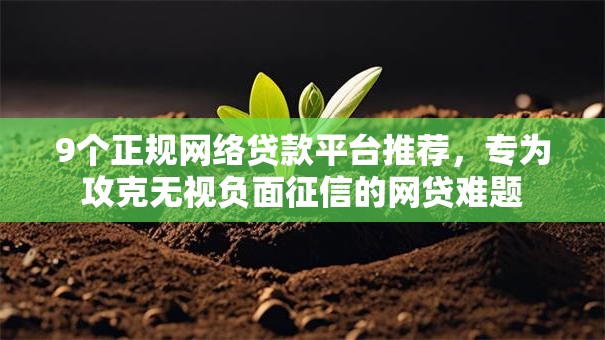 9个正规网络贷款平台推荐，专为攻克无视负面征信的网贷难题