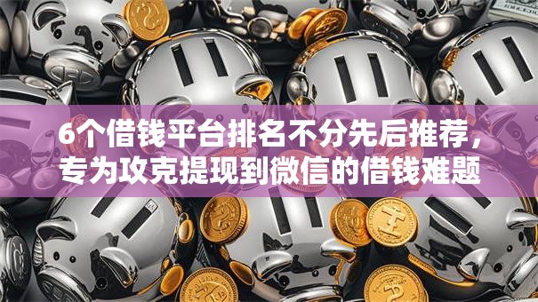 6个借钱平台排名不分先后推荐，专为攻克提现到微信的借钱难题