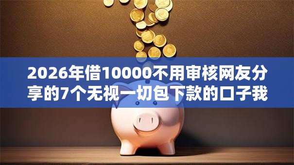 2026年借10000不用审核网友分享的7个无视一切包下款的口子我觉得不错！