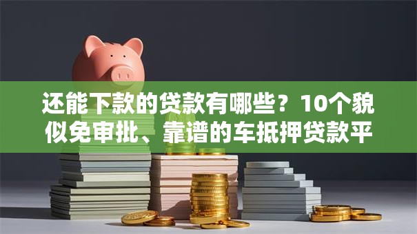还能下款的贷款有哪些?10个貌似免审批、靠谱的车抵押贷款平台合集 还能下款的贷款有哪些?10个貌似免审批、靠谱的车抵押贷款平台合集
