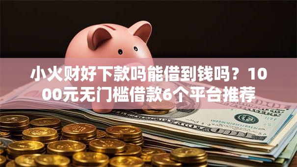 小火财好下款吗能借到钱吗？1000元无门槛借款6个平台推荐