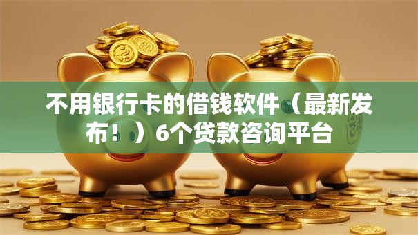 不用银行卡的借钱软件（最新发布！）6个贷款咨询平台