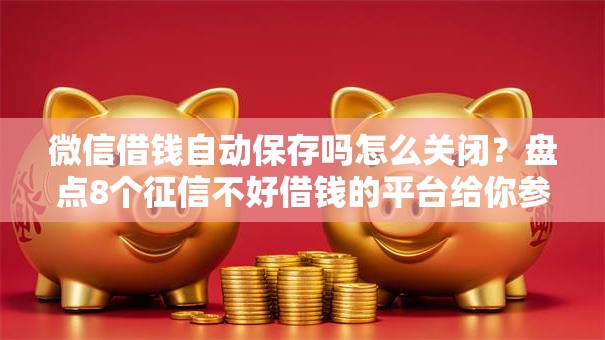 微信借钱自动保存吗怎么关闭？盘点8个征信不好借钱的平台给你参考