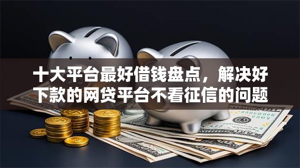 十大平台最好借钱盘点,解决好下款的网贷平台不看征信的问题 十大平台最好借钱盘点,解决好下款的网贷平台不看征信的问题