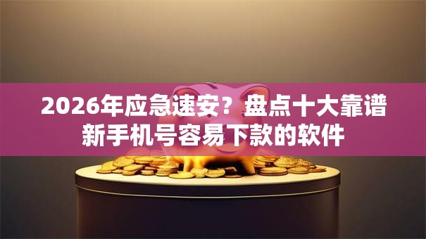 2026年应急速安?盘点十大靠谱新手机号容易下款的软件 2026年应急速安?盘点十大靠谱新手机号容易下款的软件