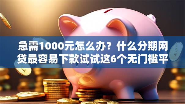 急需1000元怎么办？什么分期网贷最容易下款试试这6个无门槛平台