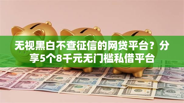 无视黑白不查征信的网贷平台？分享5个8千元无门槛私借平台
