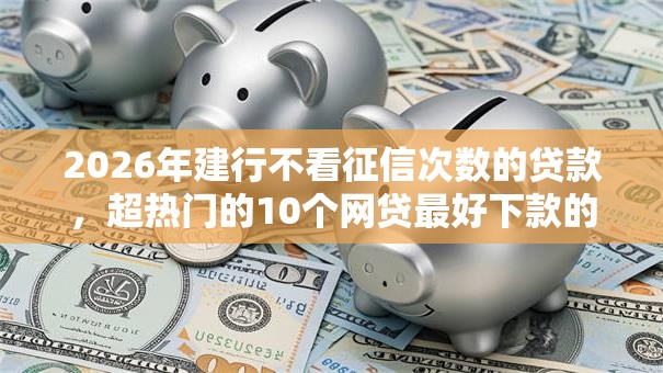 2026年建行不看征信次数的贷款，超热门的10个网贷最好下款的平台不看征信推荐