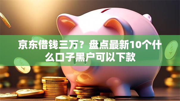 京东借钱三万?盘点最新10个什么口子黑户可以下款 京东借钱三万?盘点最新10个什么口子黑户可以下款