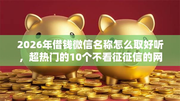 2026年借钱微信名称怎么取好听，超热门的10个不看征征信的网货平台推荐