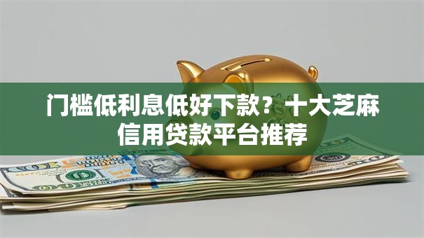 门槛低利息低好下款？十大芝麻信用贷款平台推荐