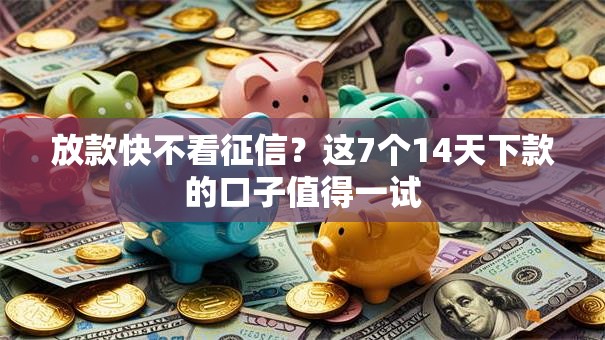 放款快不看征信？这7个14天下款的口子值得一试