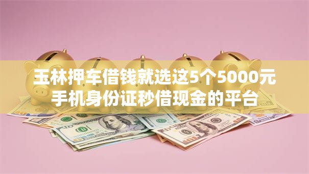 玉林押车借钱就选这5个5000元手机身份证秒借现金的平台 玉林押车借钱就选这5个5000元手机身份证秒借现金的平台