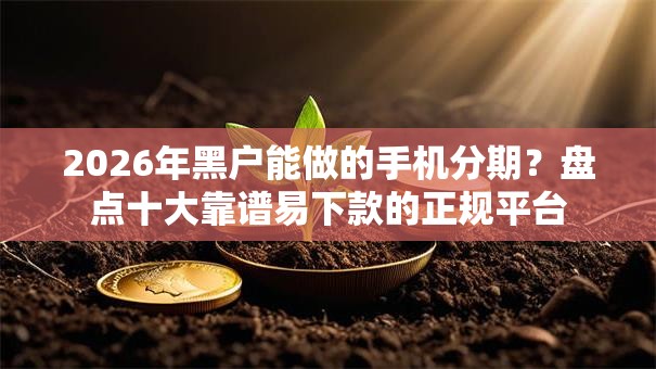 2026年黑户能做的手机分期?盘点十大靠谱易下款的正规平台 2026年黑户能做的手机分期?盘点十大靠谱易下款的正规平台