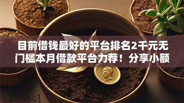 目前借钱最好的平台排名2千元无门槛本月借款平台力荐！分享小额网贷口子2千元无门槛借款