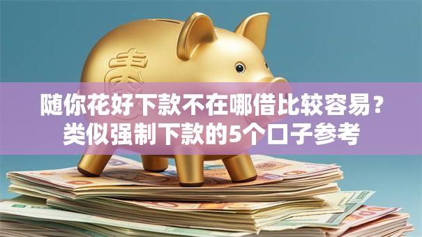 随你花好下款不在哪借比较容易？类似强制下款的5个口子参考