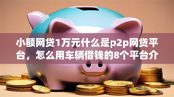 小额网贷1万元什么是p2p网贷平台，怎么用车辆借钱的8个平台介绍