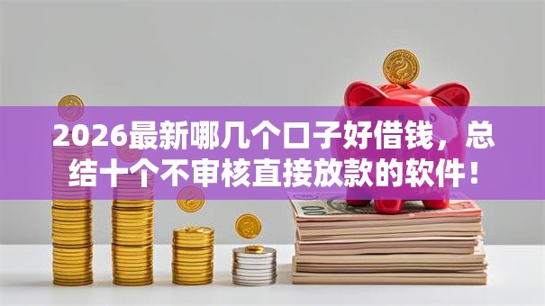 2026最新哪几个口子好借钱，总结十个不审核直接放款的软件！