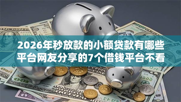 2026年秒放款的小额贷款有哪些平台网友分享的7个借钱平台不看征信容易通过的口子我觉得不错! 2026年秒放款的小额贷款有哪些平台网友分享的7个借钱平台不看征信容易通过的口子我觉得不错!
