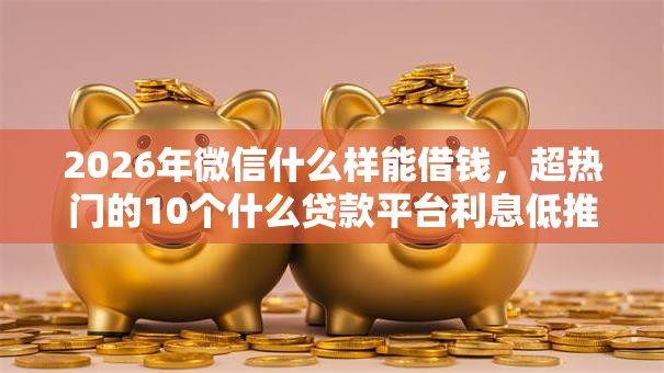 2026年微信什么样能借钱,超热门的10个什么贷款平台利息低推荐 2026年微信什么样能借钱,超热门的10个什么贷款平台利息低推荐