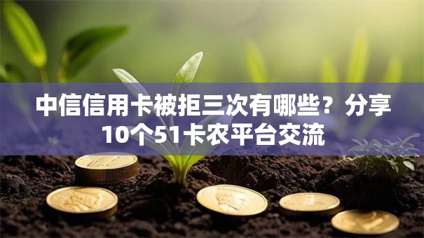 中信信用卡被拒三次有哪些?分享10个51卡农平台交流 中信信用卡被拒三次有哪些?分享10个51卡农平台交流