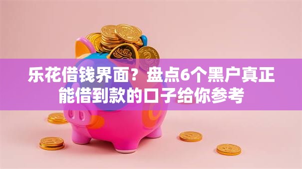 乐花借钱界面?盘点6个黑户真正能借到款的口子给你参考 乐花借钱界面?盘点6个黑户真正能借到款的口子给你参考
