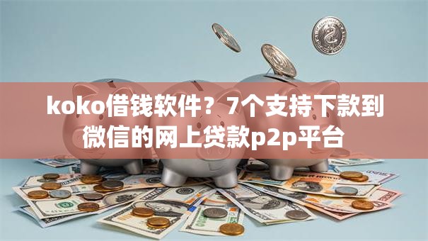 koko借钱软件?7个支持下款到微信的网上贷款p2p平台 koko借钱软件?7个支持下款到微信的网上贷款p2p平台