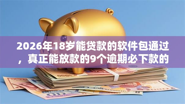 2026年18岁能贷款的软件包通过，真正能放款的9个逾期必下款的平台推荐