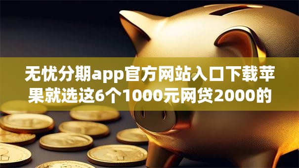 无忧分期app官方网站入口下载苹果就选这6个1000元网贷2000的平台