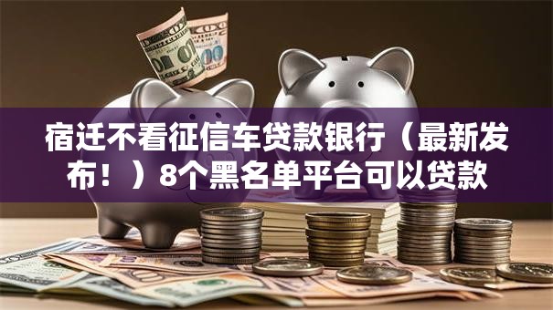 宿迁不看征信车贷款银行（最新发布！）8个黑名单平台可以贷款