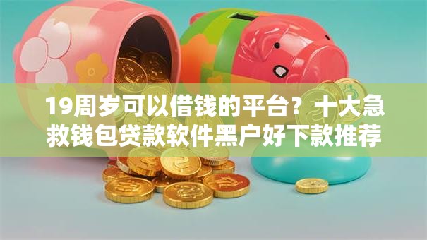 19周岁可以借钱的平台?十大急救钱包贷款软件黑户好下款推荐 19周岁可以借钱的平台?十大急救钱包贷款软件黑户好下款推荐