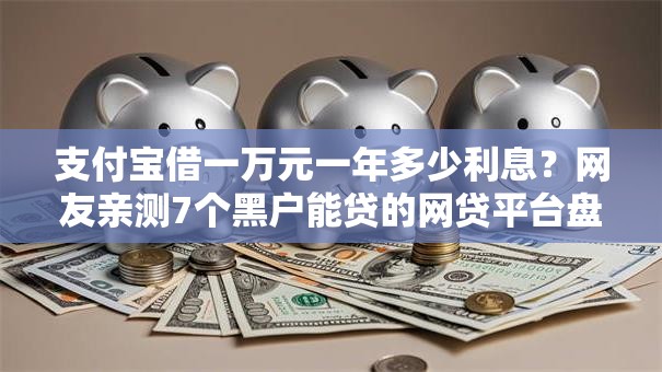 支付宝借一万元一年多少利息？网友亲测7个黑户能贷的网贷平台盘点