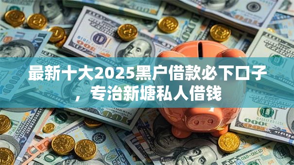 最新十大2025黑户借款必下口子，专治新塘私人借钱