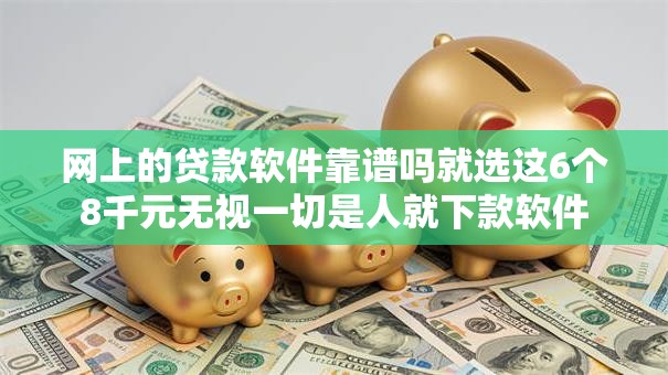 网上的贷款软件靠谱吗就选这6个8千元无视一切是人就下款软件