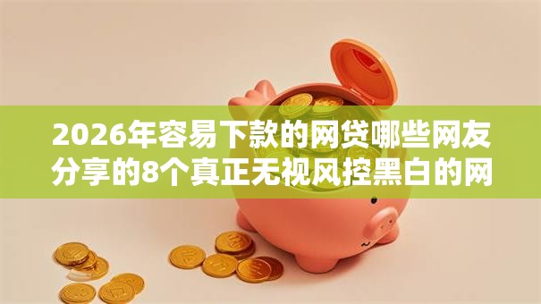 2026年容易下款的网贷哪些网友分享的8个真正无视风控黑白的网贷平台我觉得不错！