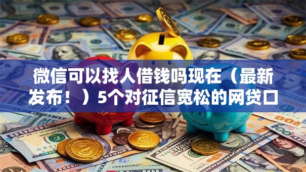 微信可以找人借钱吗现在（最新发布！）5个对征信宽松的网贷口子