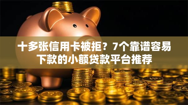 十多张信用卡被拒？7个靠谱容易下款的小额贷款平台推荐