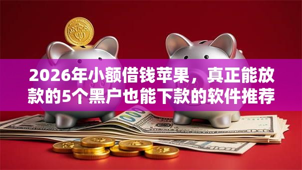 2026年小额借钱苹果，真正能放款的5个黑户也能下款的软件推荐